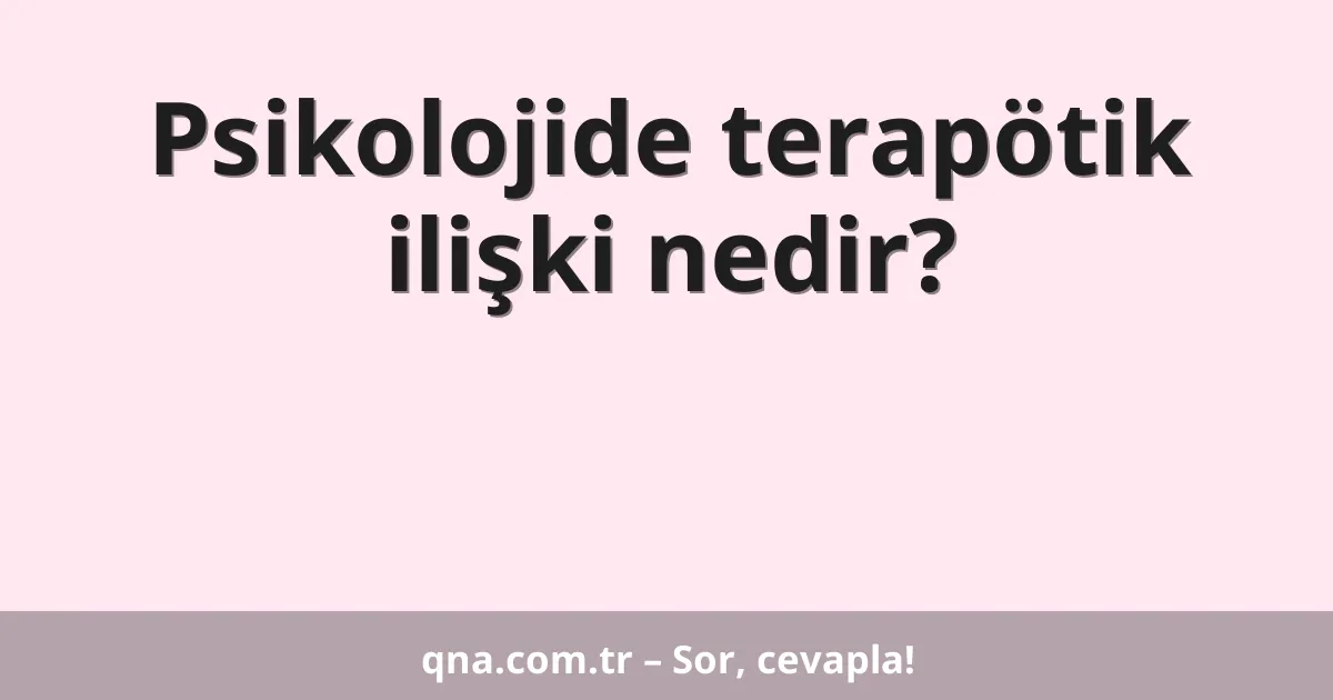 Psikolojide terapötik ilişki nedir?