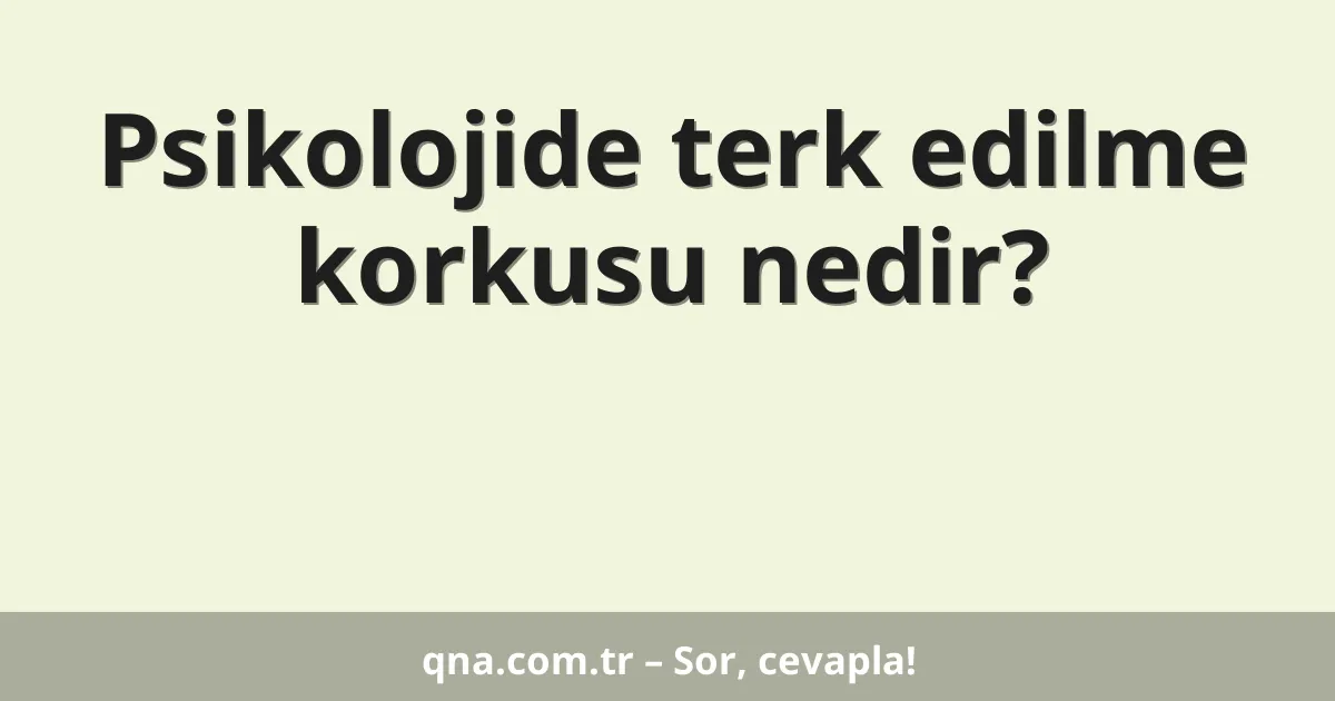 Psikolojide terk edilme korkusu nedir?