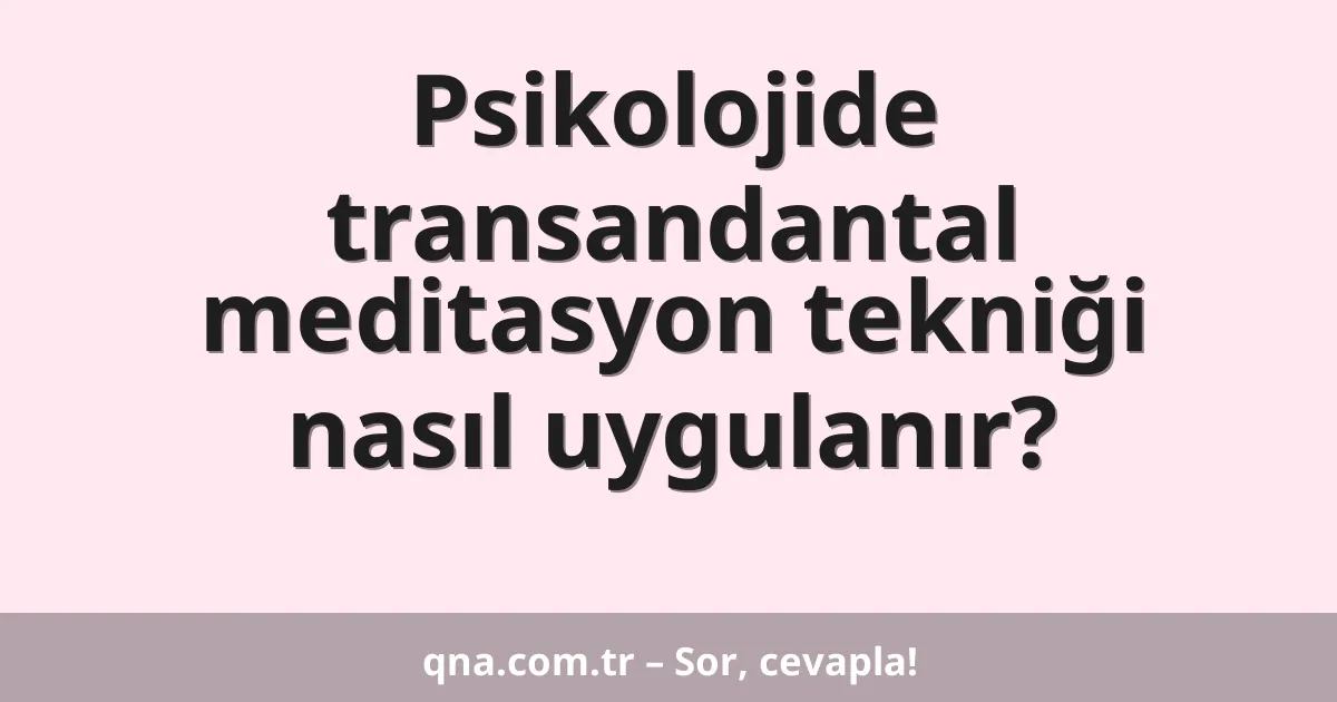 Psikolojide transandantal meditasyon tekniği nasıl uygulanır?