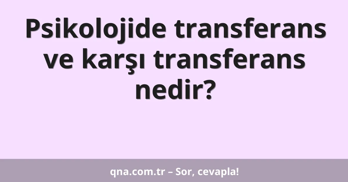 Psikolojide transferans ve karşı transferans nedir?