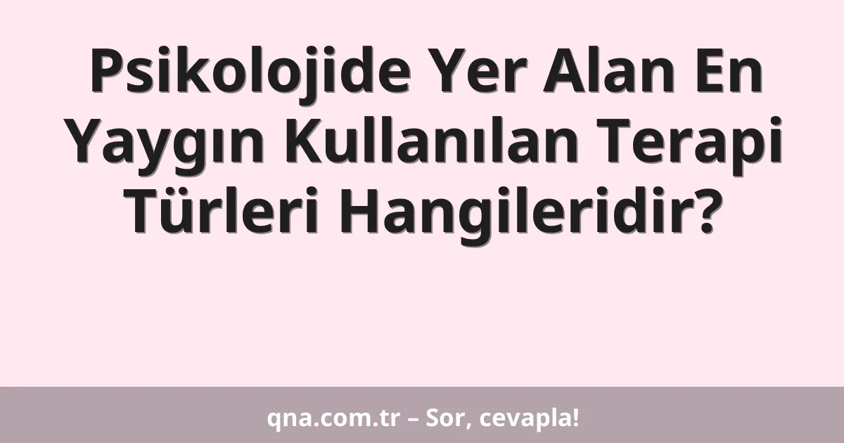 Psikolojide Yer Alan En Yaygın Kullanılan Terapi Türleri Hangileridir?