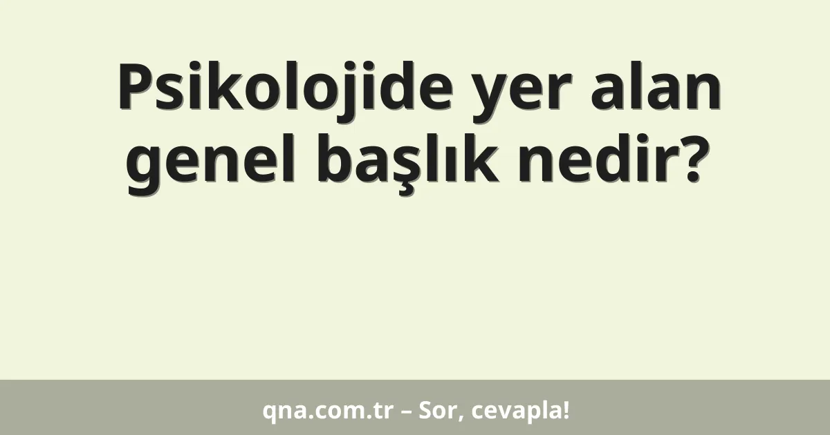 Psikolojide yer alan genel başlık nedir?