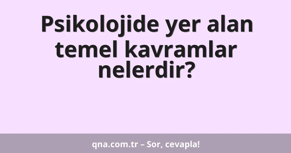 Psikolojide yer alan temel kavramlar nelerdir?