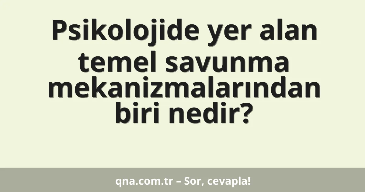 Psikolojide yer alan temel savunma mekanizmalarından biri nedir?
