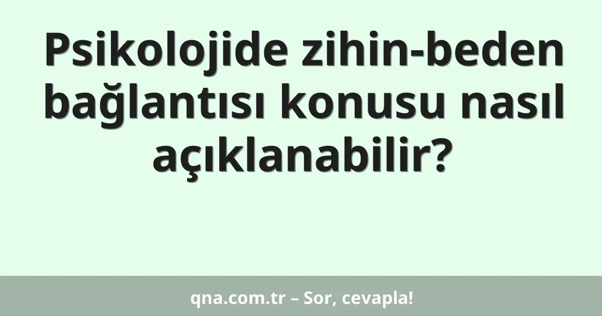 Psikolojide zihin-beden bağlantısı konusu nasıl açıklanabilir?