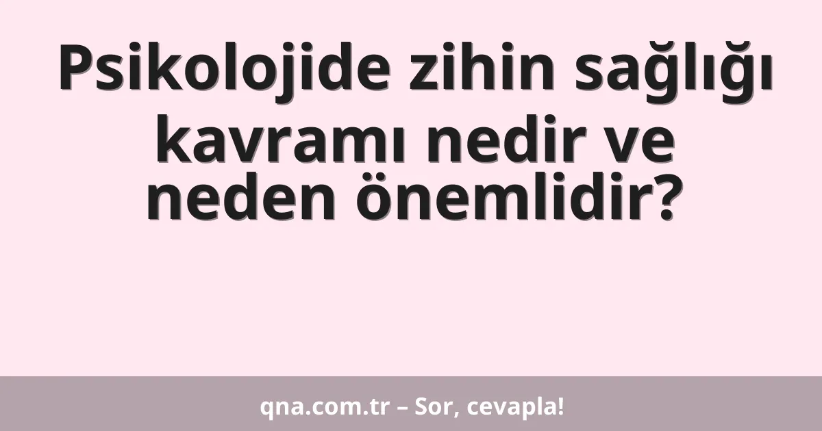 Psikolojide zihin sağlığı kavramı nedir ve neden önemlidir?