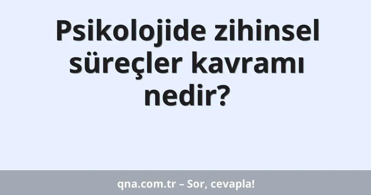 Psikolojide zihinsel süreçler kavramı nedir?
