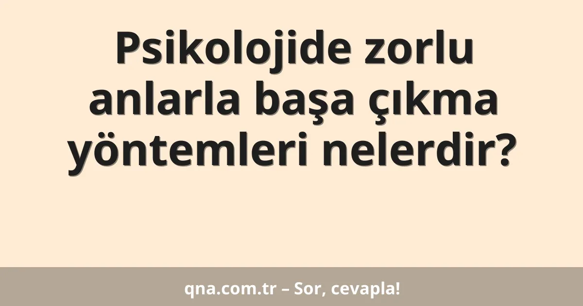 Psikolojide zorlu anlarla başa çıkma yöntemleri nelerdir?