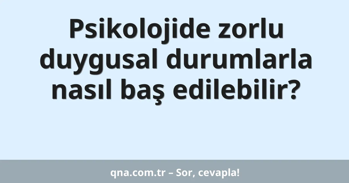 Psikolojide zorlu duygusal durumlarla nasıl baş edilebilir?