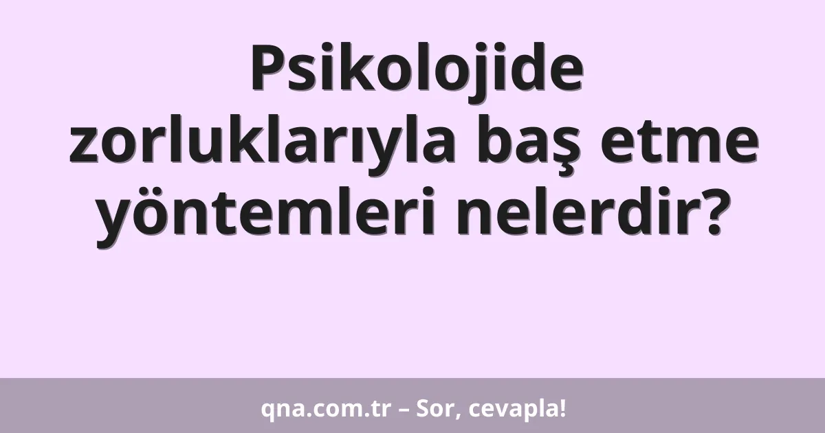 Psikolojide zorluklarıyla baş etme yöntemleri nelerdir?