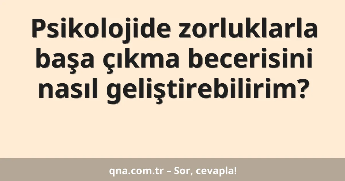 Psikolojide zorluklarla başa çıkma becerisini nasıl geliştirebilirim?