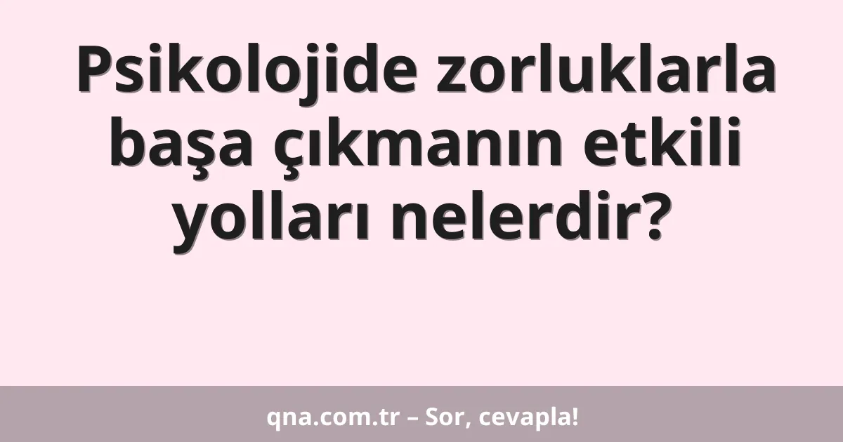 Psikolojide zorluklarla başa çıkmanın etkili yolları nelerdir?