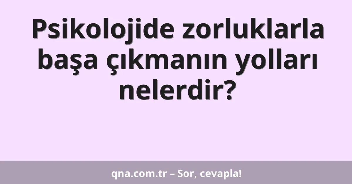 Psikolojide zorluklarla başa çıkmanın yolları nelerdir?