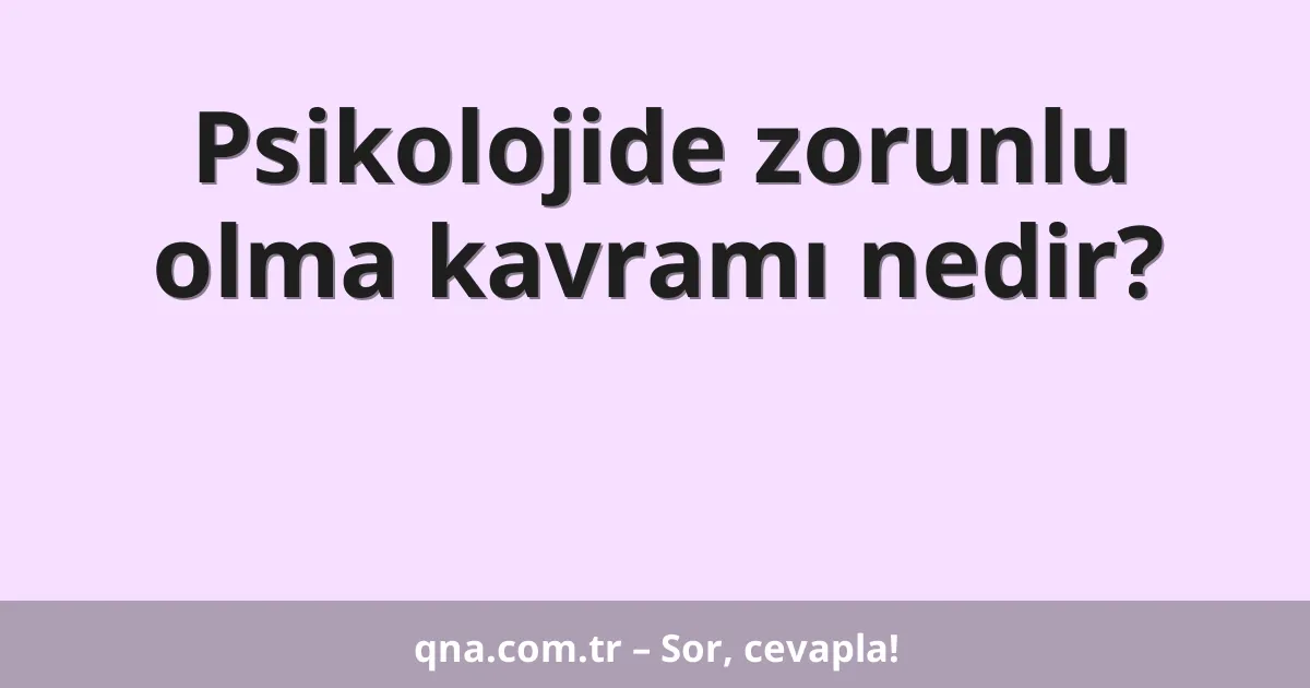 Psikolojide zorunlu olma kavramı nedir?