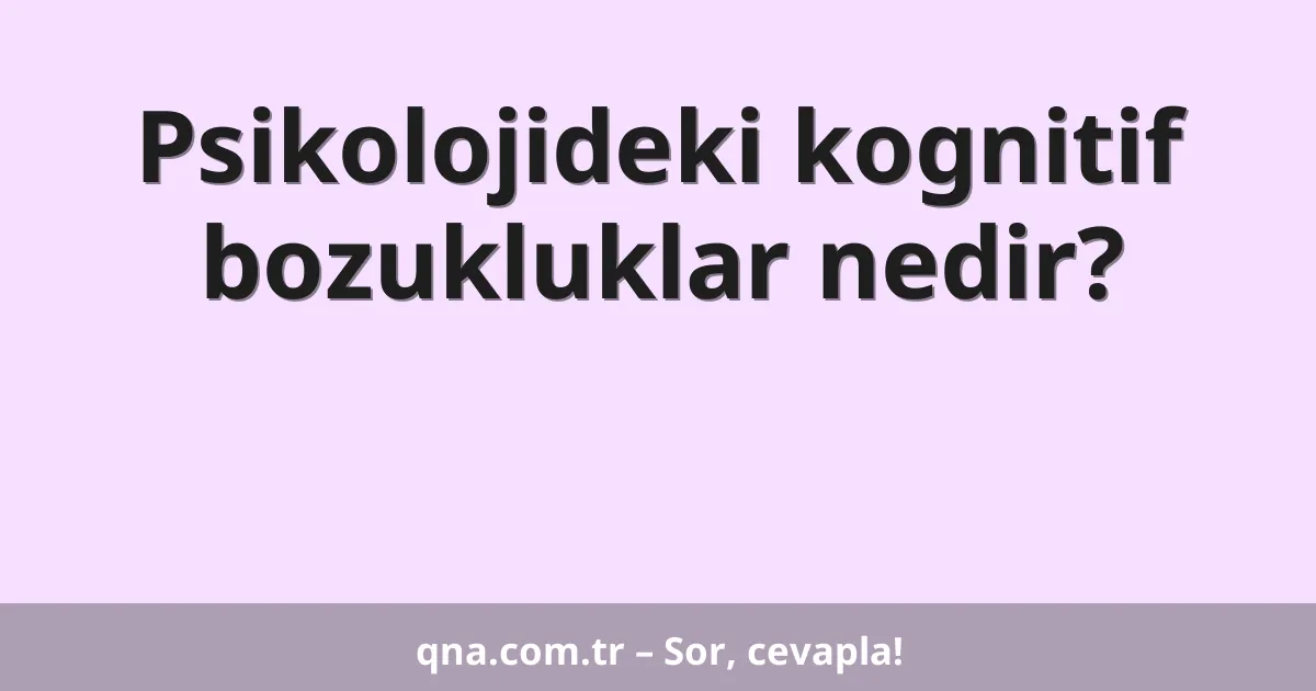 Psikolojideki kognitif bozukluklar nedir?