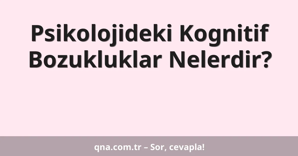 Psikolojideki Kognitif Bozukluklar Nelerdir?