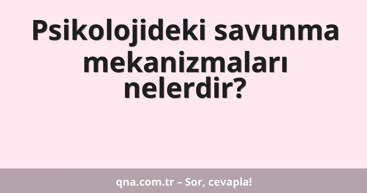 Psikolojideki savunma mekanizmaları nelerdir?