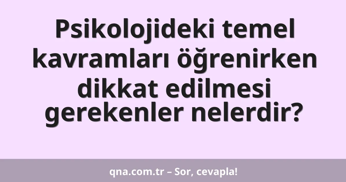 Psikolojideki temel kavramları öğrenirken dikkat edilmesi gerekenler nelerdir?