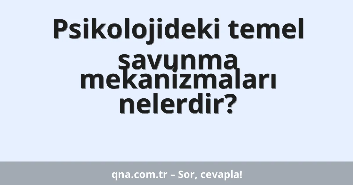 Psikolojideki temel savunma mekanizmaları nelerdir?