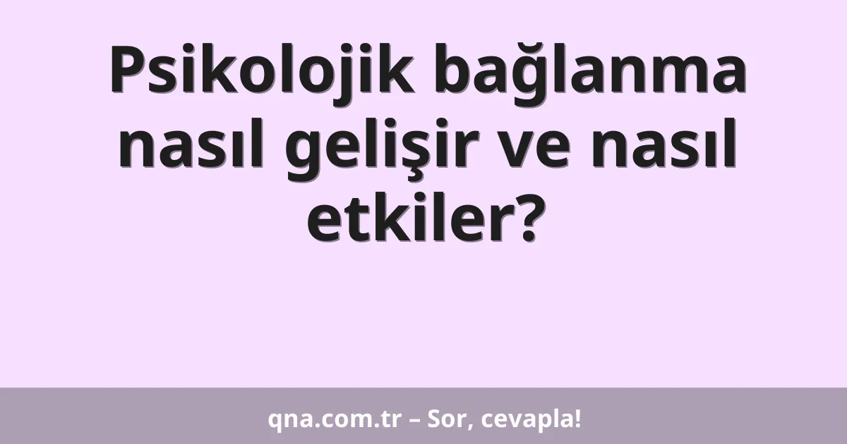Psikolojik bağlanma nasıl gelişir ve nasıl etkiler?
