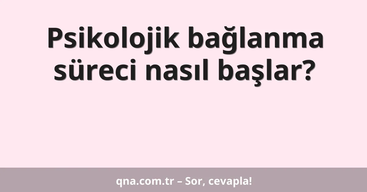 Psikolojik bağlanma süreci nasıl başlar?