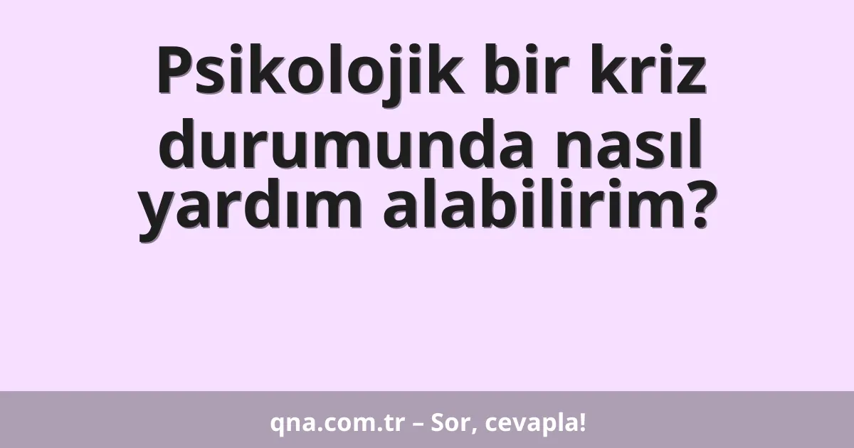Psikolojik bir kriz durumunda nasıl yardım alabilirim?