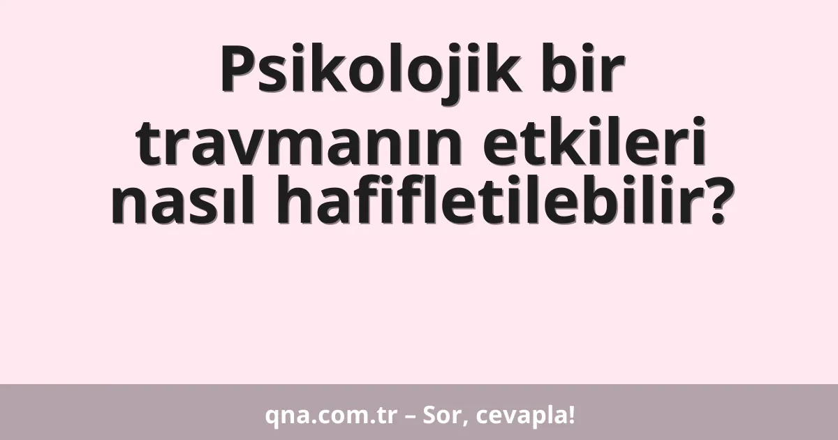 Psikolojik bir travmanın etkileri nasıl hafifletilebilir?