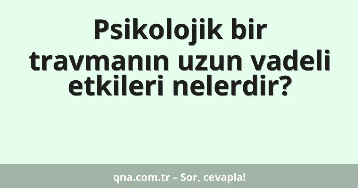 Psikolojik bir travmanın uzun vadeli etkileri nelerdir?