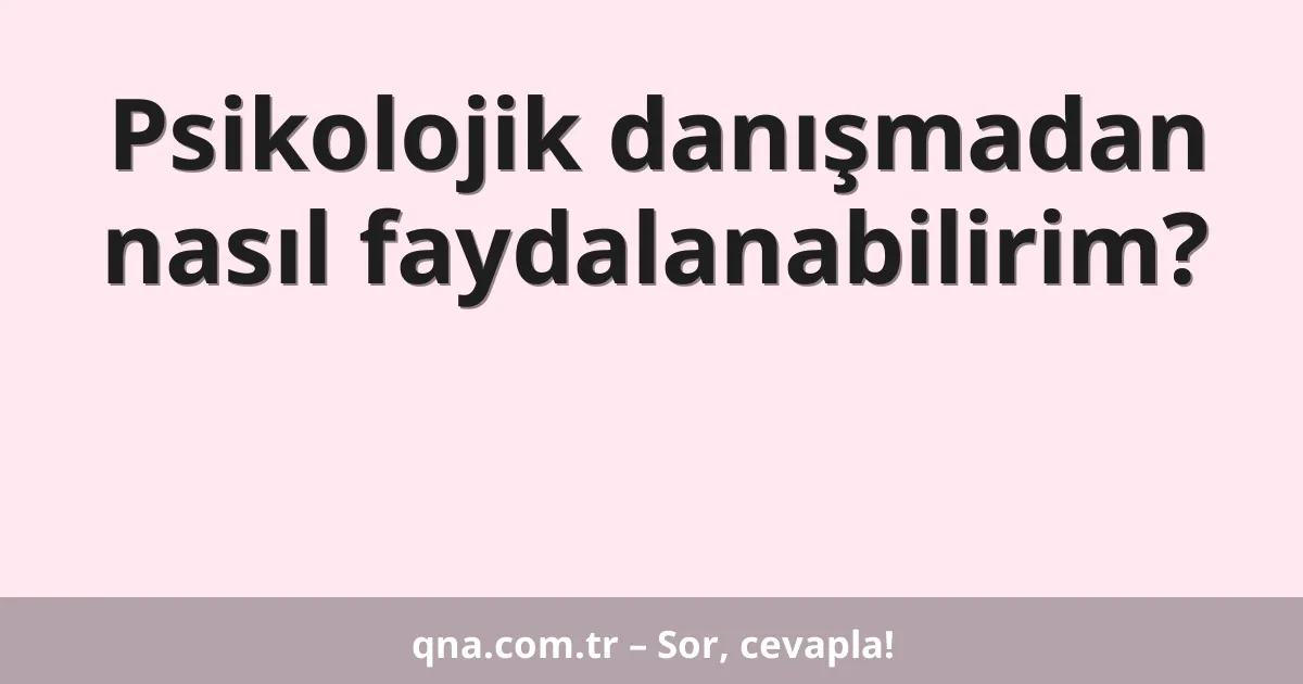 Psikolojik danışmadan nasıl faydalanabilirim?