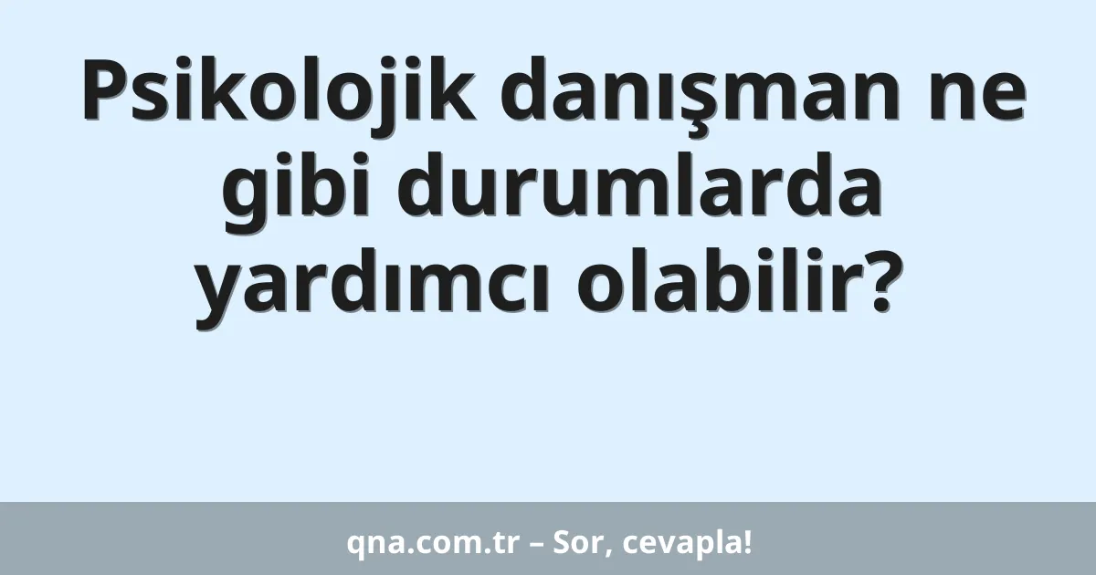 Psikolojik danışman ne gibi durumlarda yardımcı olabilir?