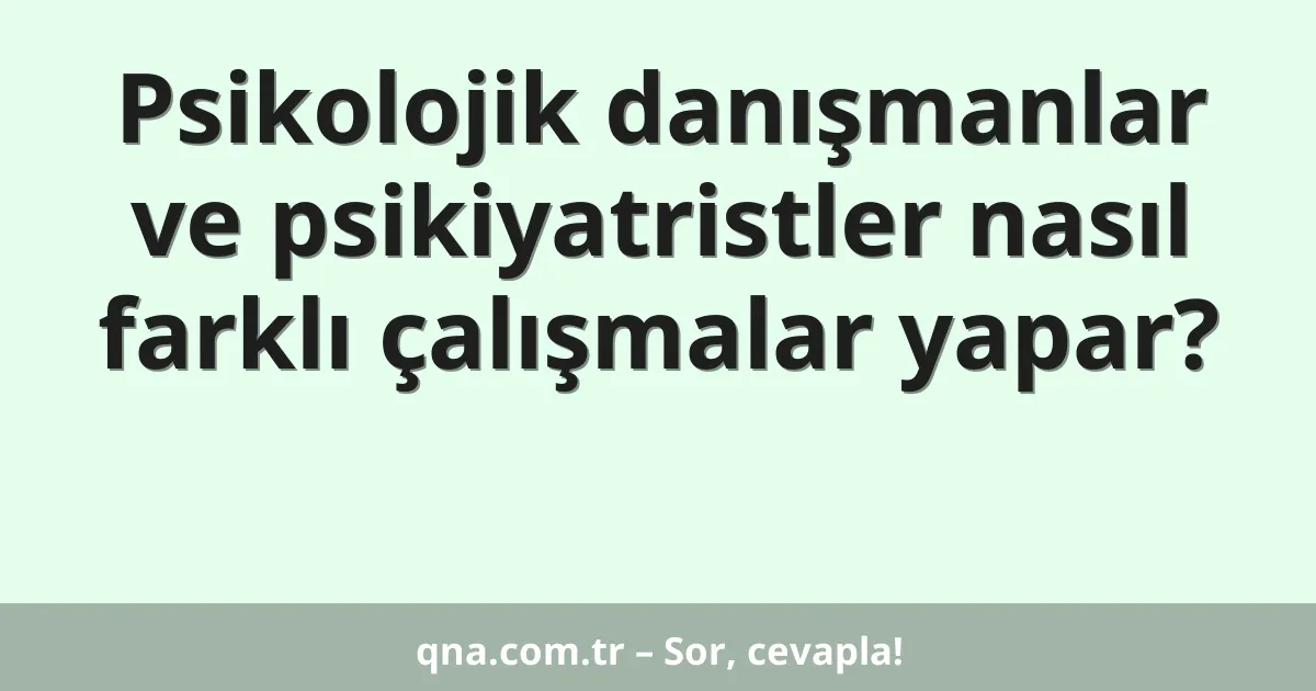 Psikolojik danışmanlar ve psikiyatristler nasıl farklı çalışmalar yapar?