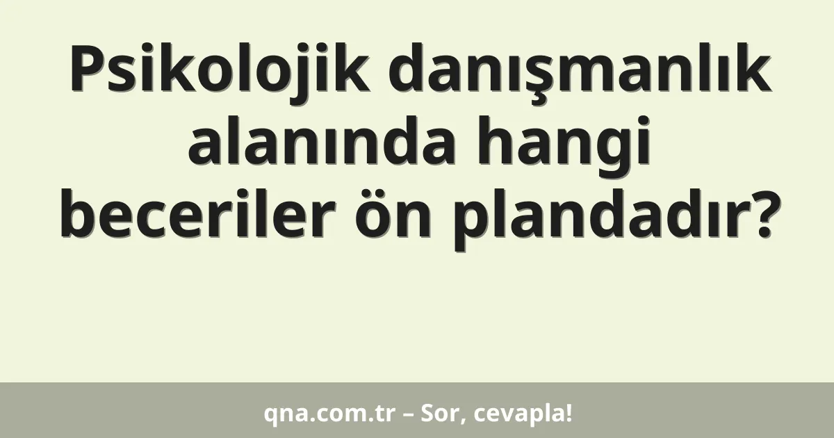 Psikolojik danışmanlık alanında hangi beceriler ön plandadır?