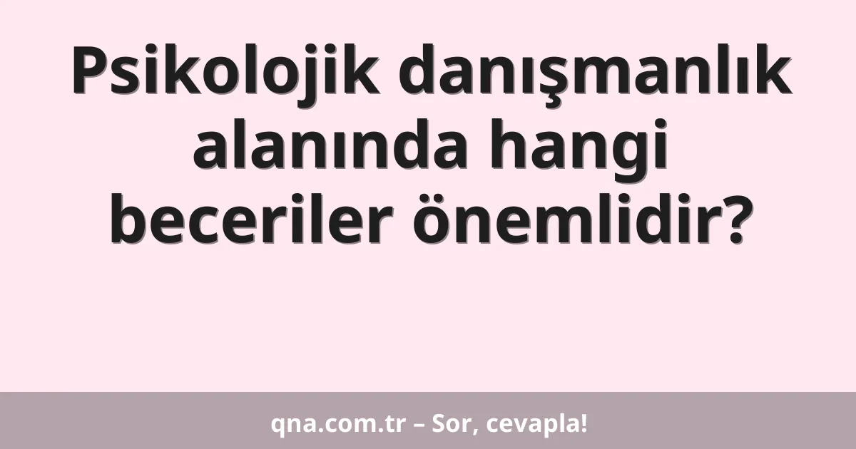 Psikolojik danışmanlık alanında hangi beceriler önemlidir?