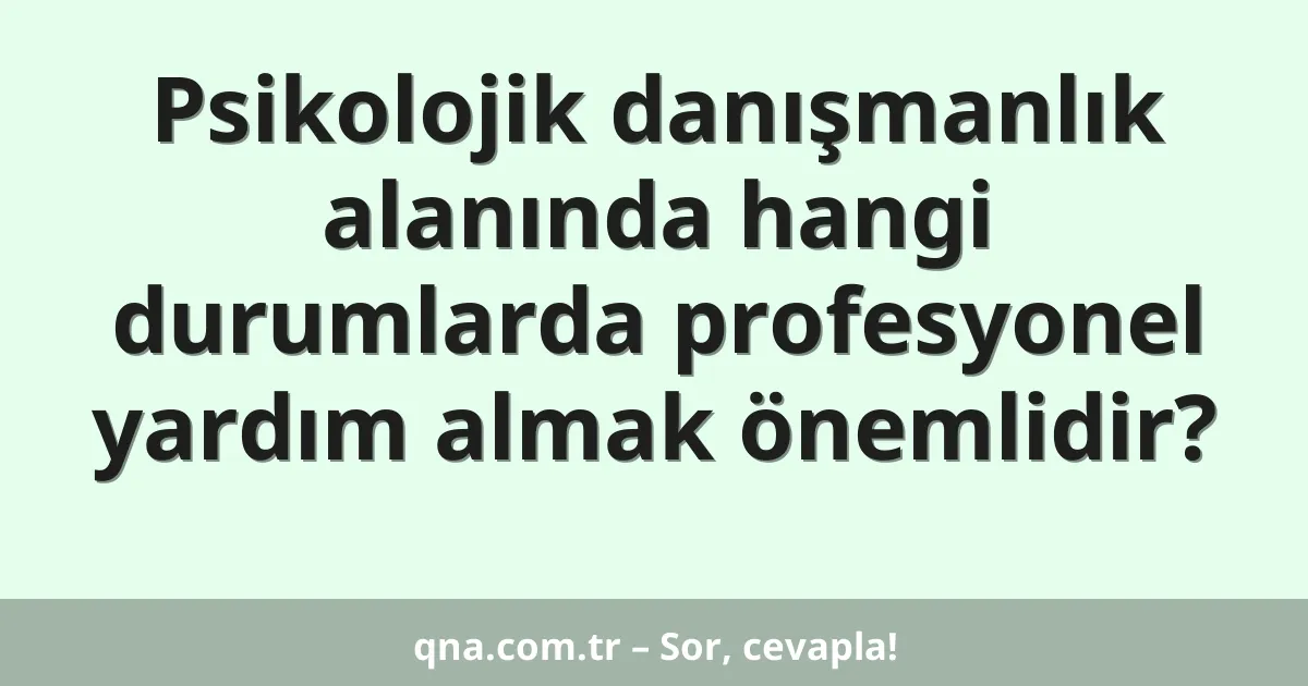 Psikolojik danışmanlık alanında hangi durumlarda profesyonel yardım almak önemlidir?