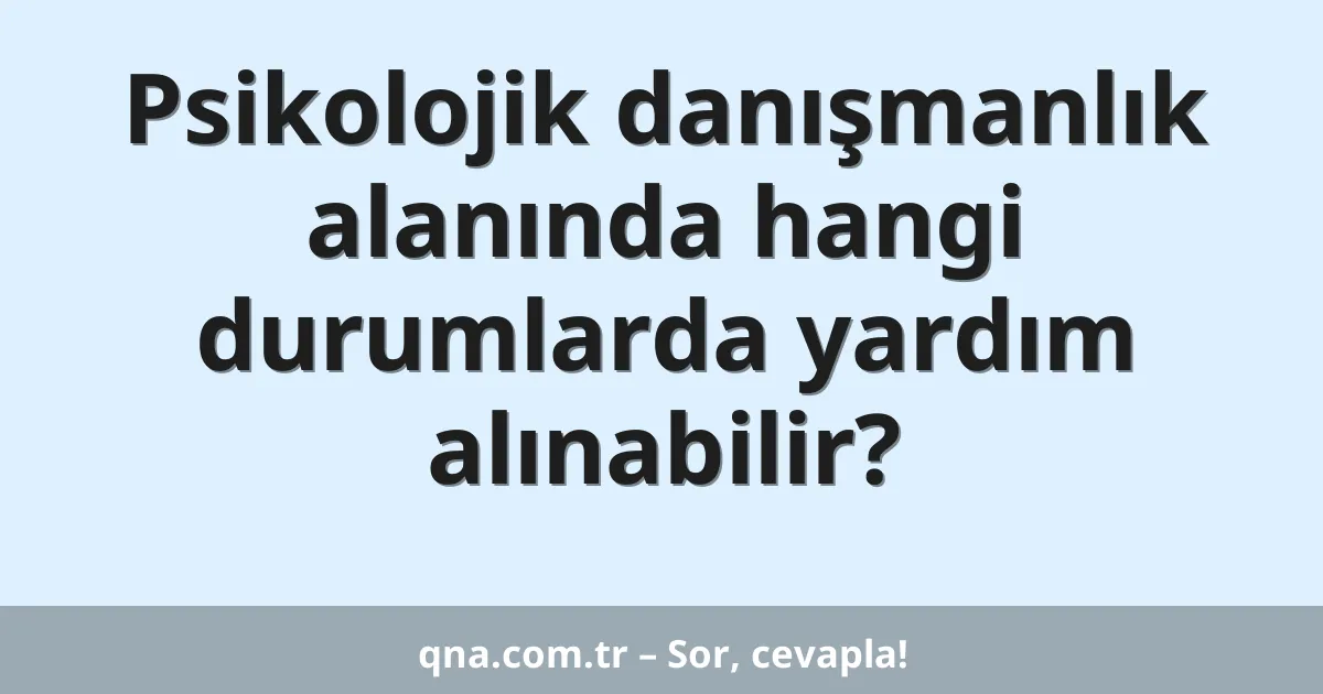 Psikolojik danışmanlık alanında hangi durumlarda yardım alınabilir?