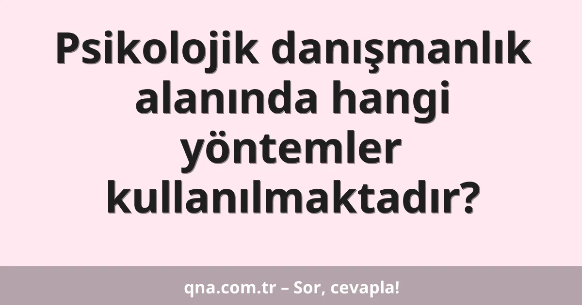 Psikolojik danışmanlık alanında hangi yöntemler kullanılmaktadır?