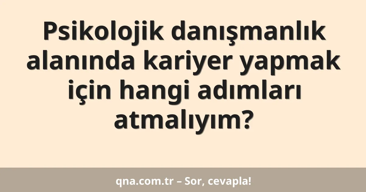 Psikolojik danışmanlık alanında kariyer yapmak için hangi adımları atmalıyım?
