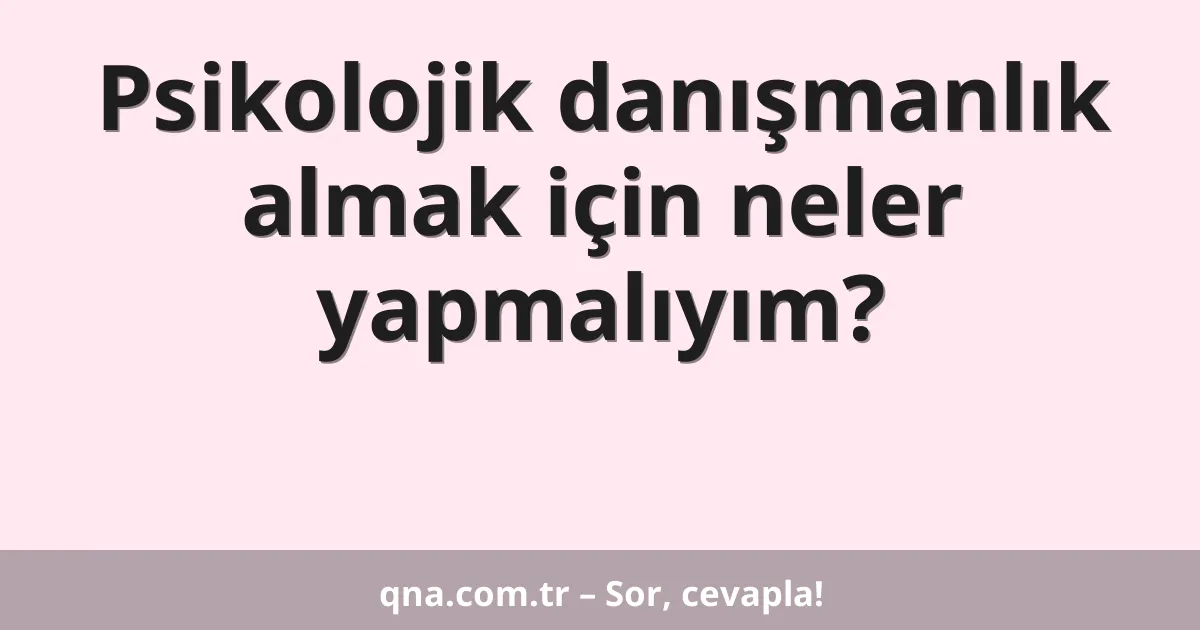 Psikolojik danışmanlık almak için neler yapmalıyım?