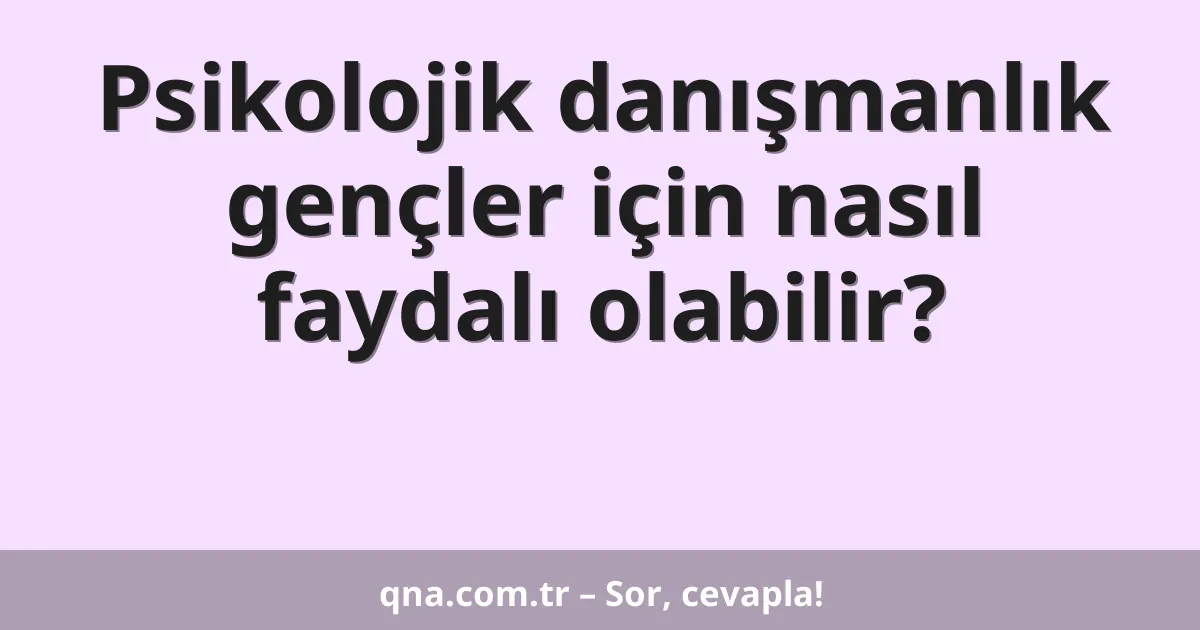 Psikolojik danışmanlık gençler için nasıl faydalı olabilir?
