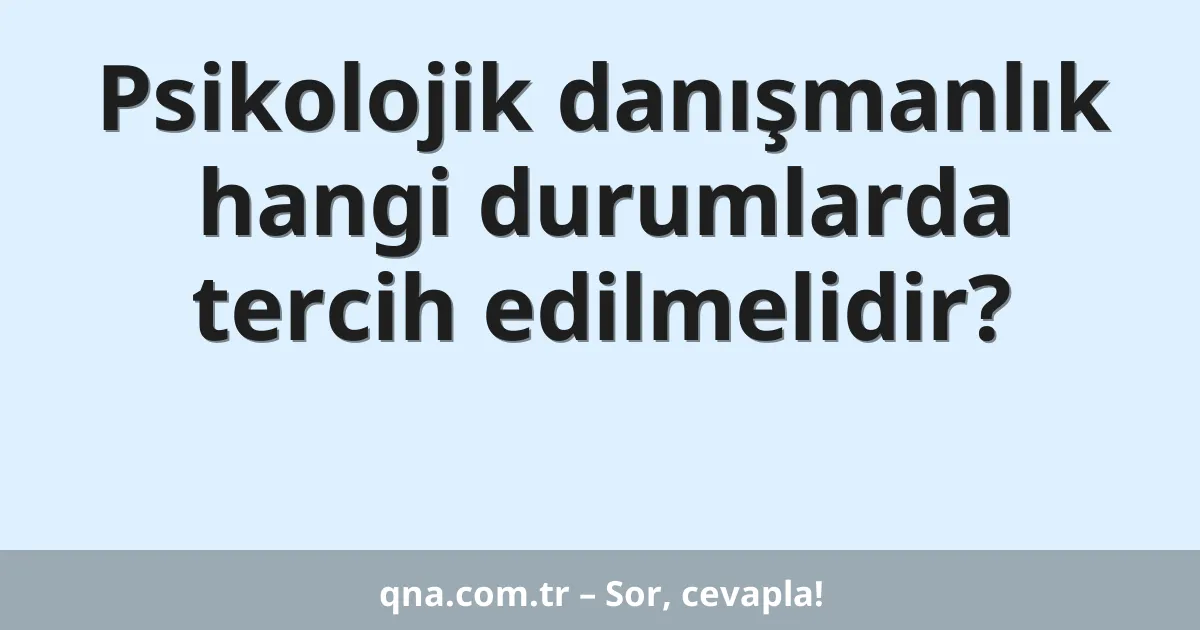Psikolojik danışmanlık hangi durumlarda tercih edilmelidir?