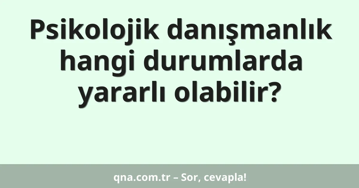 Psikolojik danışmanlık hangi durumlarda yararlı olabilir?