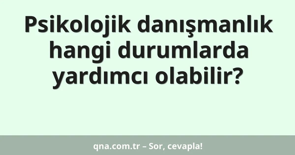 Psikolojik danışmanlık hangi durumlarda yardımcı olabilir?