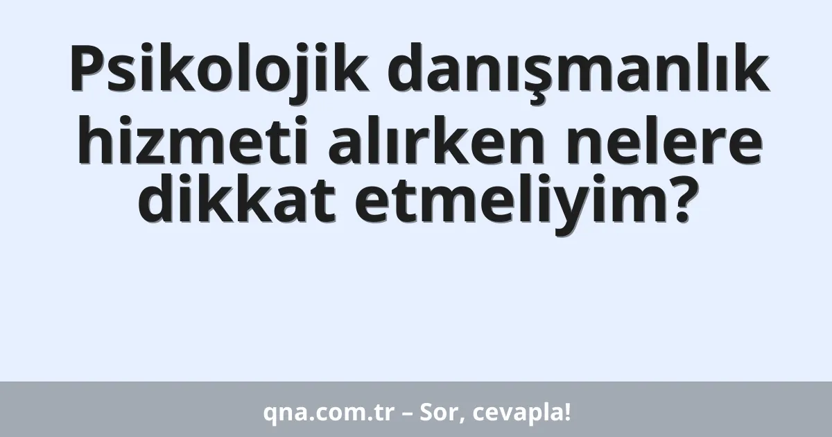 Psikolojik danışmanlık hizmeti alırken nelere dikkat etmeliyim?