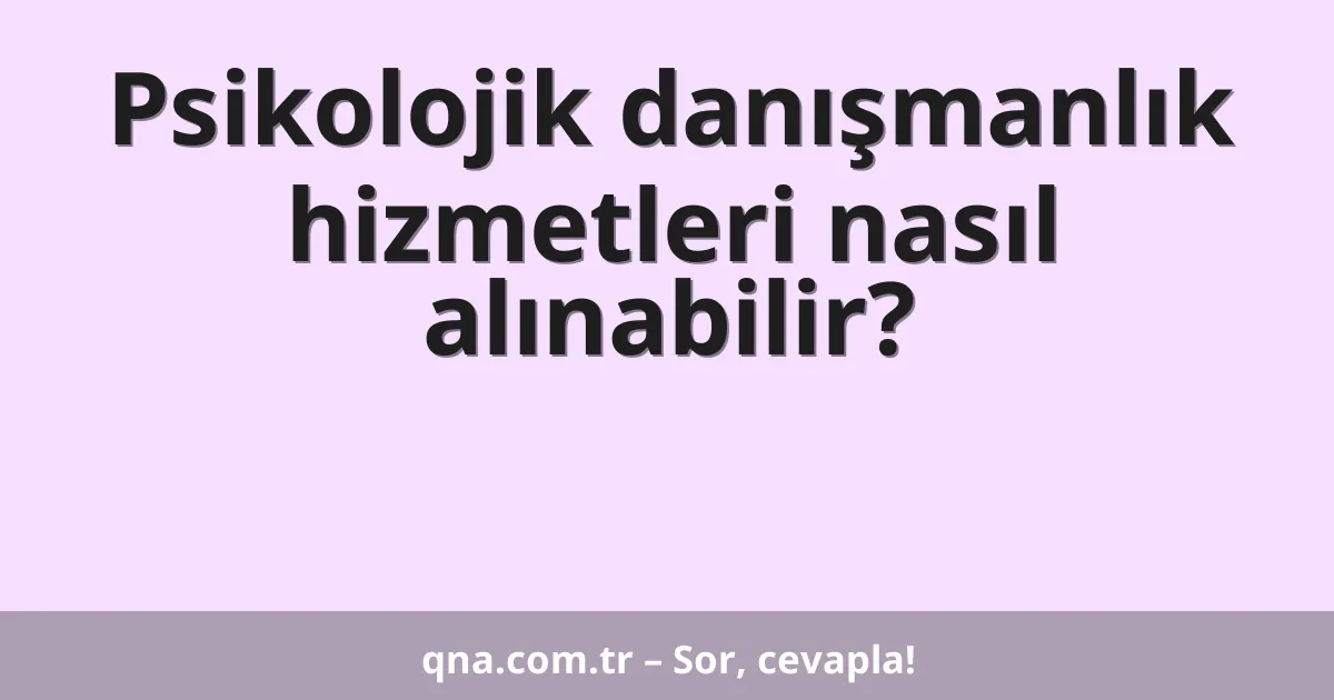 Psikolojik danışmanlık hizmetleri nasıl alınabilir?