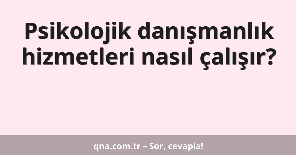 Psikolojik danışmanlık hizmetleri nasıl çalışır?