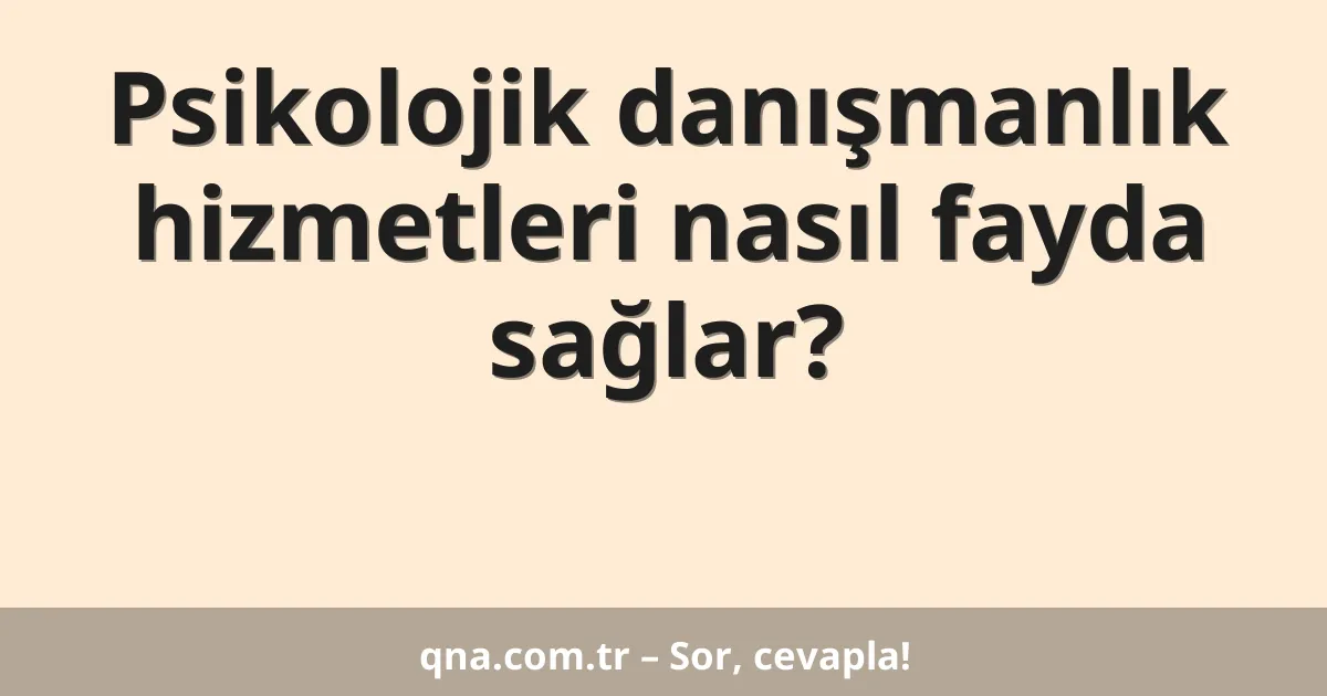 Psikolojik danışmanlık hizmetleri nasıl fayda sağlar?