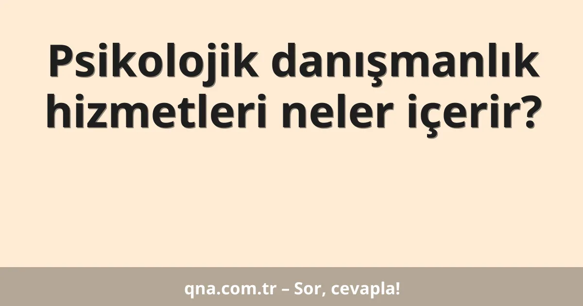 Psikolojik danışmanlık hizmetleri neler içerir?