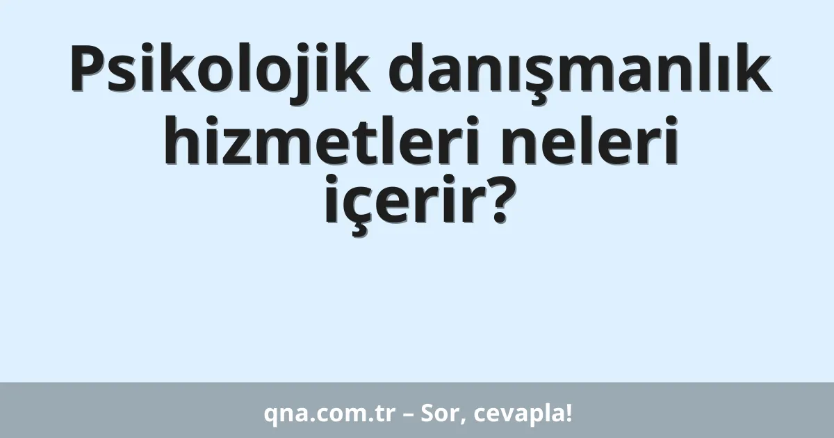 Psikolojik danışmanlık hizmetleri neleri içerir?