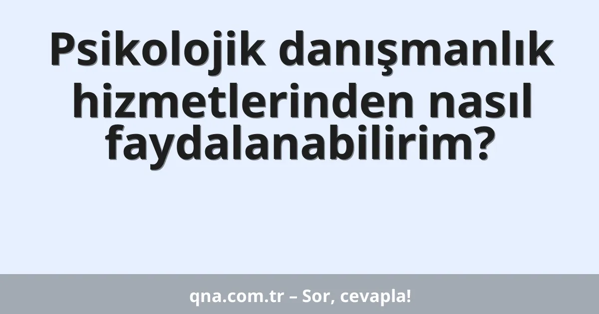 Psikolojik danışmanlık hizmetlerinden nasıl faydalanabilirim?