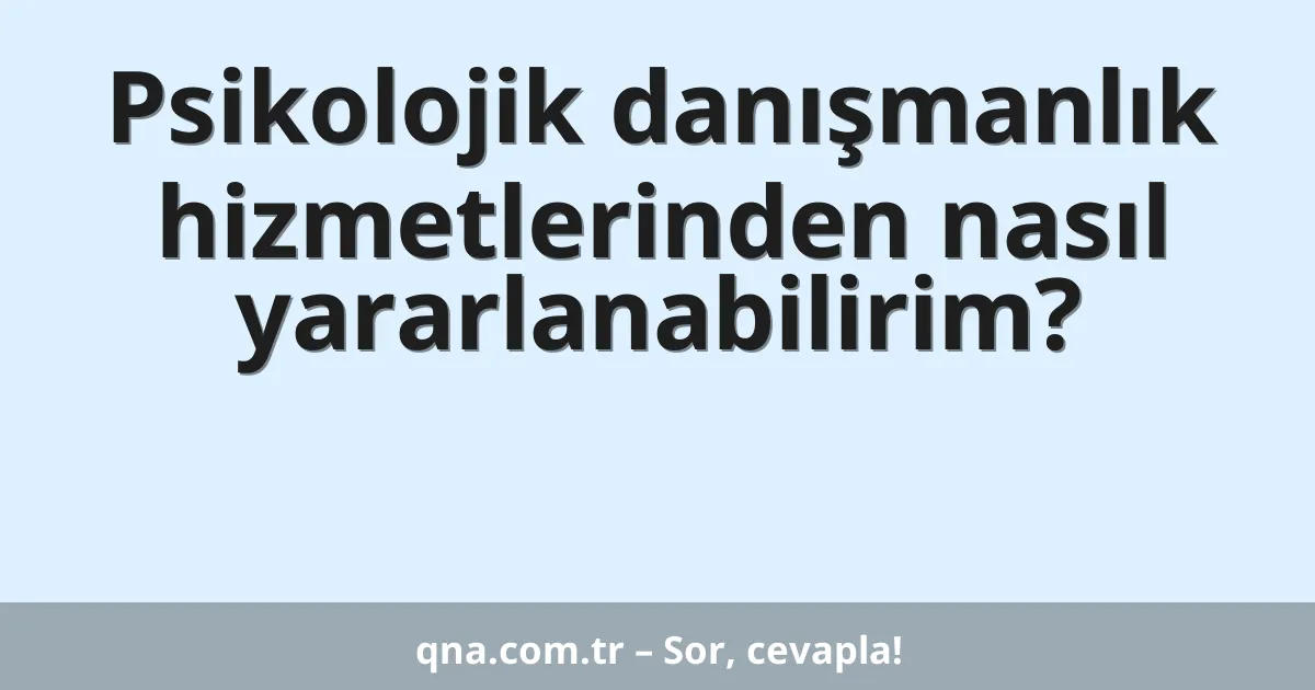 Psikolojik danışmanlık hizmetlerinden nasıl yararlanabilirim?